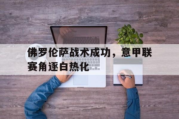 开云APP-包含佛罗伦萨战术成功，意甲联赛角逐白热化的词条