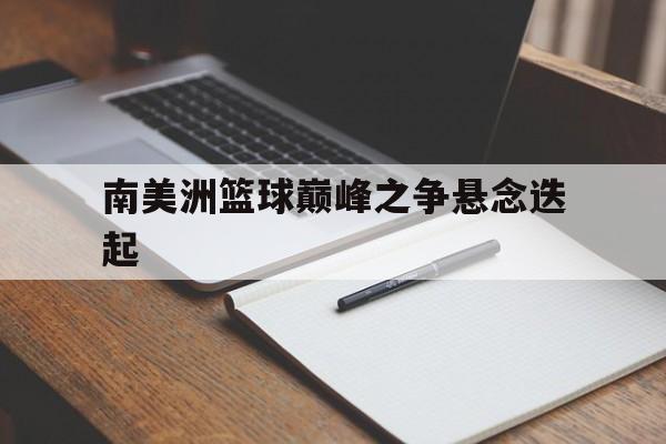 开云体育在线-南美洲篮球巅峰之争悬念迭起的简单介绍
