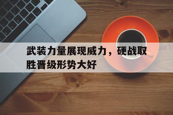 武装力量展现威力，硬战取胜晋级形势大好的简单介绍