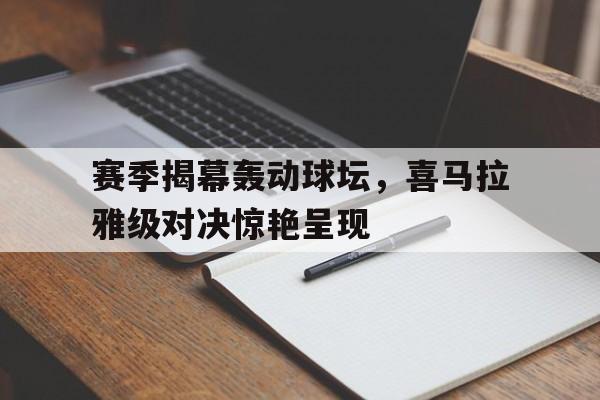开云下载-赛季揭幕轰动球坛，喜马拉雅级对决惊艳呈现的简单介绍