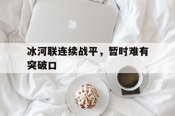 开云体育下载-冰河联连续战平，暂时难有突破口